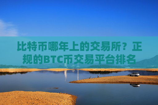 比特币哪年上的交易所？正规的BTC币交易平台排名