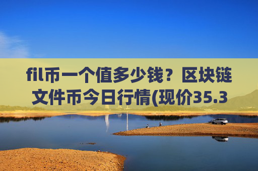 fil币一个值多少钱？区块链文件币今日行情(现价35.3268元)