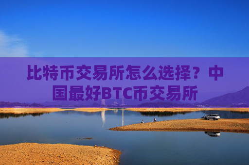 比特币交易所怎么选择?中国最好BTC币交易所