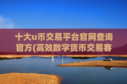 十大u币交易平台官网查询官方(高效数字货币交易客户端分享指南)