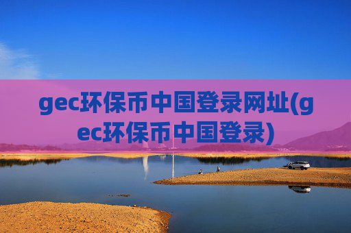 gec环保币中国登录网址(gec环保币中国登录)