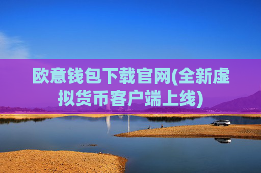 欧意钱包下载官网(全新虚拟货币客户端上线)