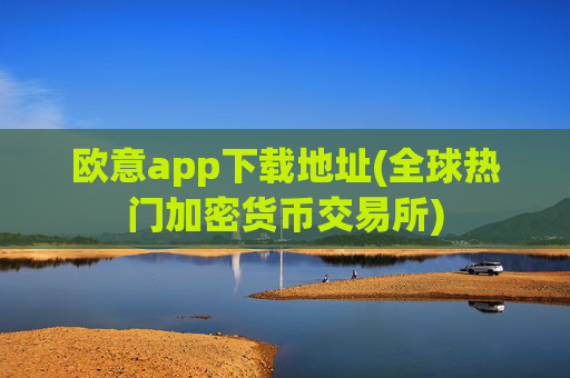 欧意app下载地址(全球热门加密货币交易所)