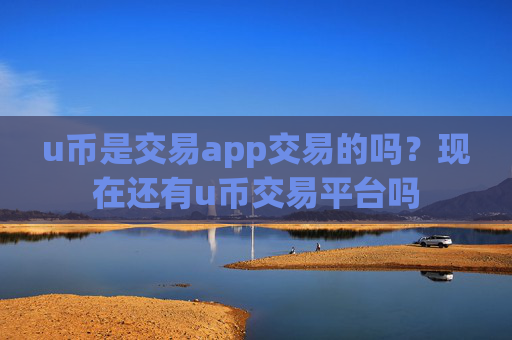 u币是交易app交易的吗？现在还有u币交易平台吗