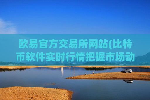欧易官方交易所网站(比特币软件实时行情把握市场动态)