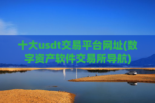 十大usdt交易平台网址(数字资产软件交易所导航)