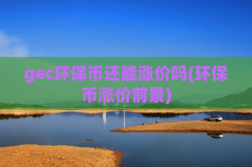 gec环保币还能涨价吗(环保币涨价前景)