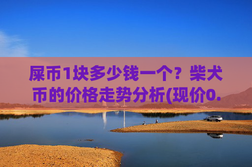 屎币1块多少钱一个？柴犬币的价格走势分析(现价0.00015526元)