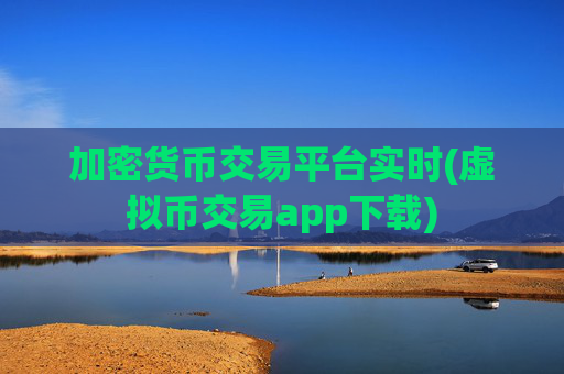加密货币交易平台实时(虚拟币交易app下载)