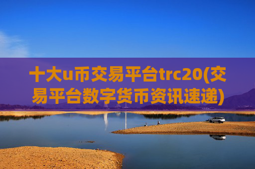 十大u币交易平台trc20(交易平台数字货币资讯速递)
