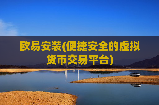 欧易安装(便捷安全的虚拟货币交易平台)