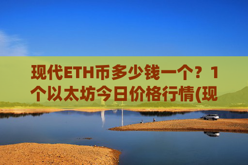 现代ETH币多少钱一个？1个以太坊今日价格行情(现价24756.06元)