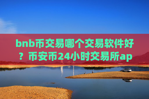 bnb币交易哪个交易软件好？币安币24小时交易所app下载