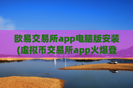 欧易交易所app电脑版安装(虚拟币交易所app火爆登场)