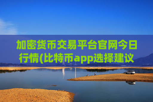 加密货币交易平台官网今日行情(比特币app选择建议)