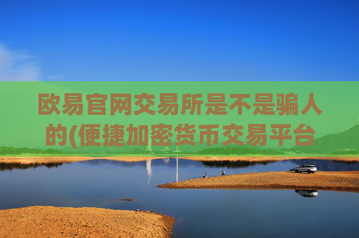 欧易官网交易所是不是骗人的(便捷加密货币交易平台)