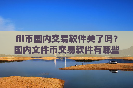 fil币国内交易软件关了吗？国内文件币交易软件有哪些