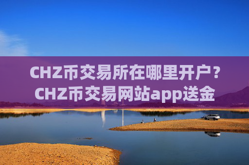 CHZ币交易所在哪里开户？CHZ币交易网站app送金