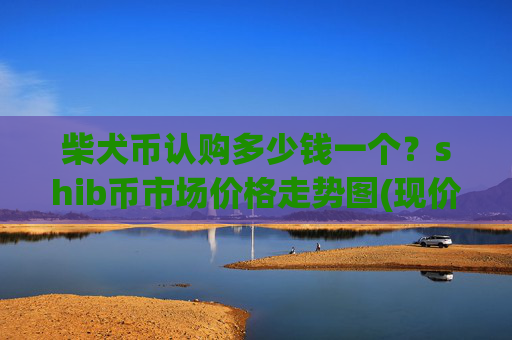 柴犬币认购多少钱一个？shib币市场价格走势图(现价0.00015395元)