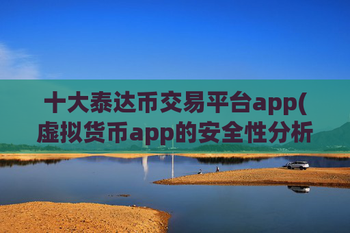 十大泰达币交易平台app(虚拟货币app的安全性分析)