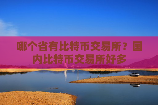 哪个省有比特币交易所？国内比特币交易所好多