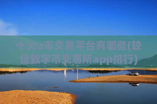 十大u币交易平台有哪些(较佳数字币交易所app排行)