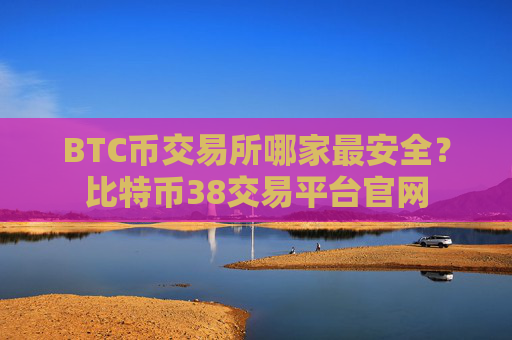 BTC币交易所哪家最安全？比特币38交易平台官网