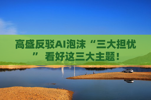 高盛反驳AI泡沫“三大担忧” 看好这三大主题！
