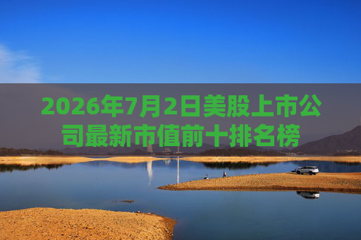 2026年7月2日美股上市公司最新市值前十排名榜