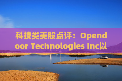 科技类美股点评：Opendoor Technologies Inc以6.93%的涨幅位居榜首