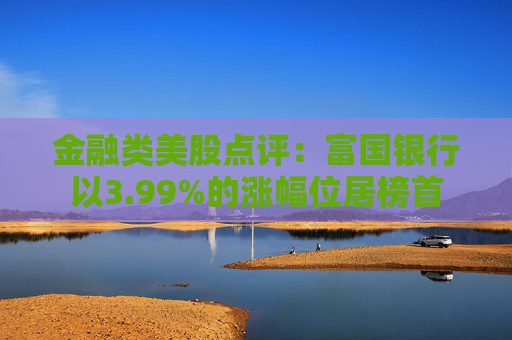 金融类美股点评：富国银行以3.99%的涨幅位居榜首