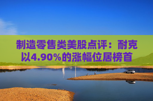制造零售类美股点评：耐克以4.90%的涨幅位居榜首