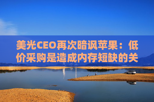 美光CEO再次暗讽苹果：低价采购是造成内存短缺的关键