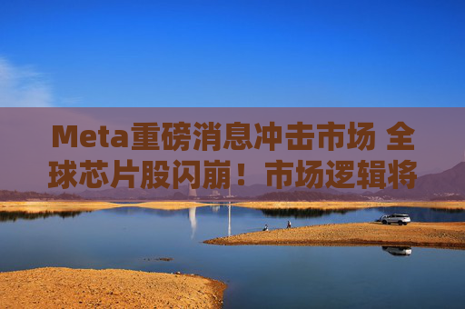 Meta重磅消息冲击市场 全球芯片股闪崩！市场逻辑将被重塑吗？