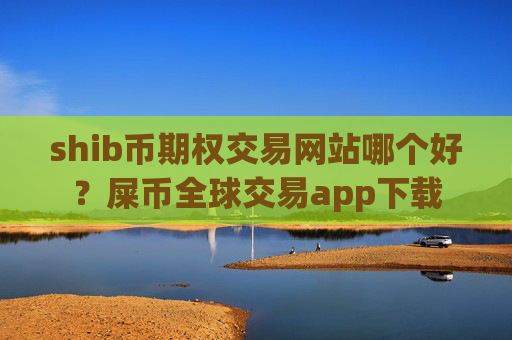 shib币期权交易网站哪个好？屎币全球交易app下载