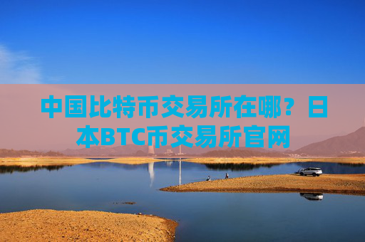 中国比特币交易所在哪？日本BTC币交易所官网