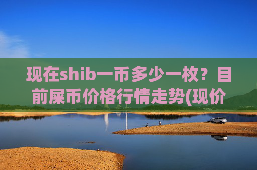 现在shib一币多少一枚？目前屎币价格行情走势(现价0.00014781元)