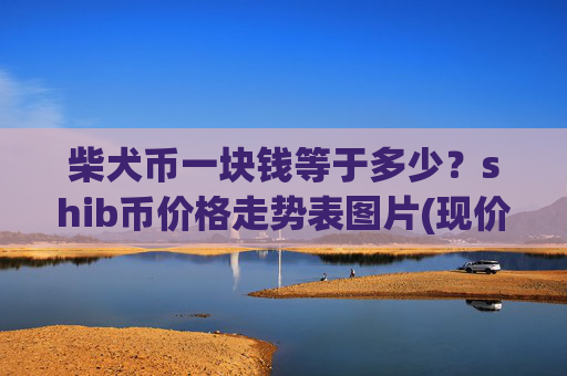 柴犬币一块钱等于多少？shib币价格走势表图片(现价0.00015719元)