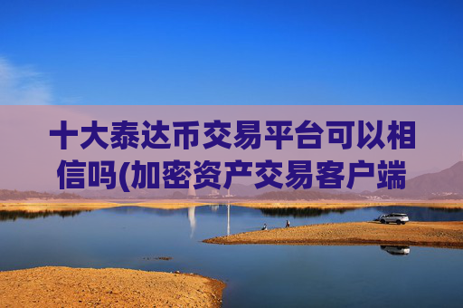十大泰达币交易平台可以相信吗(加密资产交易客户端加密交易平台)