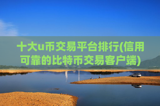 十大u币交易平台排行(信用可靠的比特币交易客户端)