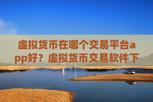虚拟货币在哪个交易平台app好？虚拟货币交易软件下载不用翻墙