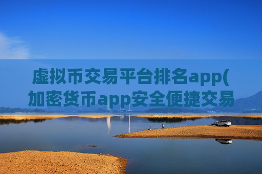 虚拟币交易平台排名app(加密货币app安全便捷交易)