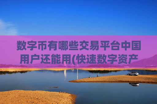 数字币有哪些交易平台中国用户还能用(快速数字资产交易所app)