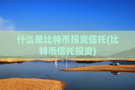 什么是比特币投资信托(比特币信托投资)