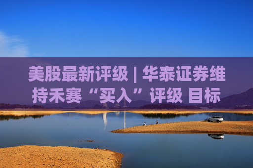 美股最新评级 | 华泰证券维持禾赛“买入”评级 目标价28.40美元