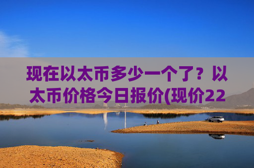 现在以太币多少一个了？以太币价格今日报价(现价22844.48元)