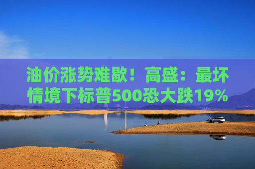 油价涨势难歇！高盛：最坏情境下标普500恐大跌19%至5400点