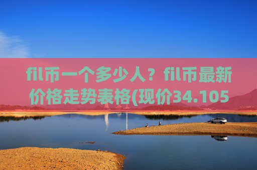 fil币一个多少人？fil币最新价格走势表格(现价34.1059元)
