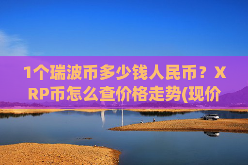 1个瑞波币多少钱人民币？XRP币怎么查价格走势(现价15.6013元)