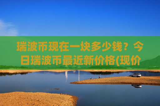 瑞波币现在一块多少钱？今日瑞波币最近新价格(现价15.6801元)